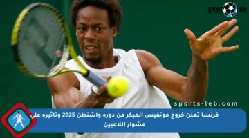 فرنسا تعلن خروج مونفيس المبكر من دورة واشنطن 2025 وتأثيره على مشوار اللاعبين